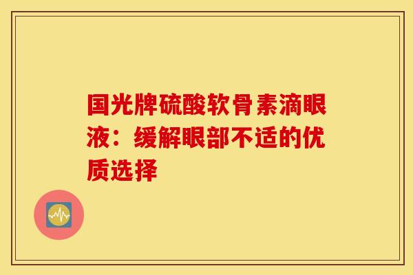 国光牌硫酸软骨素滴眼液:缓解眼部不适的优质选择 国光牌硫酸软骨素滴眼液:缓解眼部不适的优质选择
