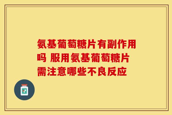 氨基葡萄糖片有副作用吗 服用氨基葡萄糖片需注意哪些不良反应