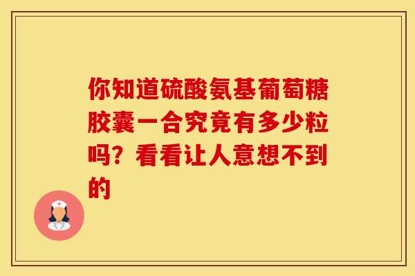 你知道硫酸氨基葡萄糖胶囊一合究竟有多少粒吗?看看让人意想不到的 你知道硫酸氨基葡萄糖胶囊一合究竟有多少粒吗?看看让人意想不到的