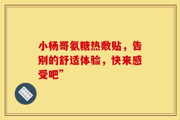 小杨哥氨糖热敷贴，告别的舒适体验，快来感受吧”