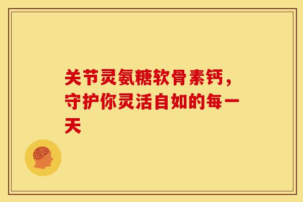 关节灵氨糖软骨素钙，守护你灵活自如的每一天