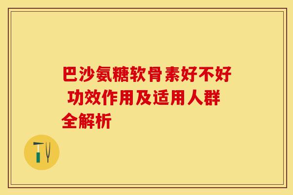 巴沙氨糖软骨素好不好 功效作用及适用人群全解析