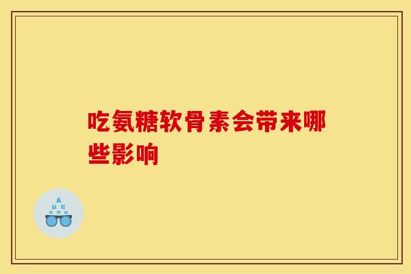 吃氨糖软骨素会带来哪些影响