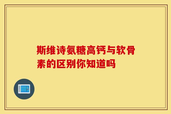 斯维诗氨糖高钙与软骨素的区别你知道吗