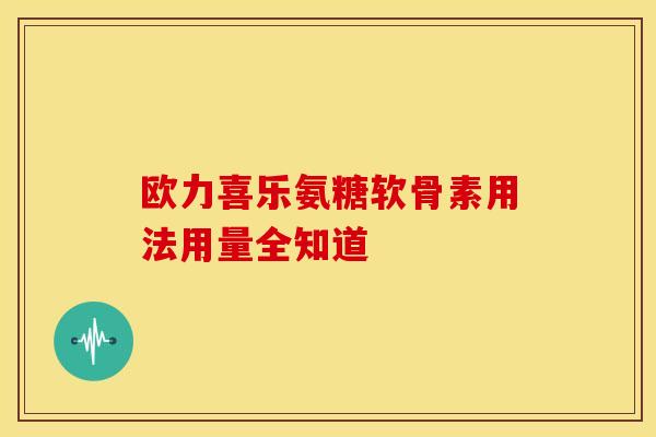 欧力喜乐氨糖软骨素用法用量全知道