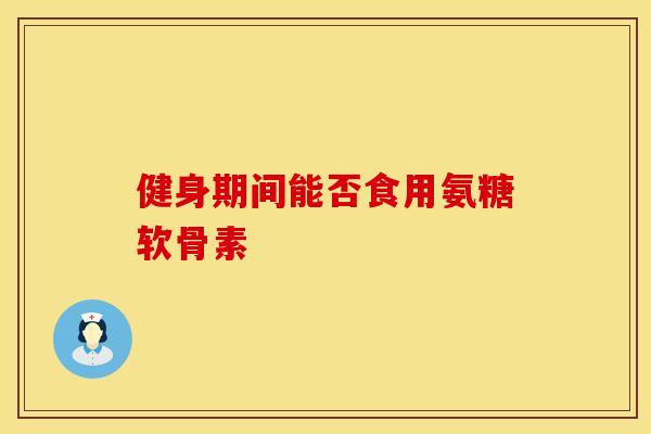 健身期间能否食用氨糖软骨素