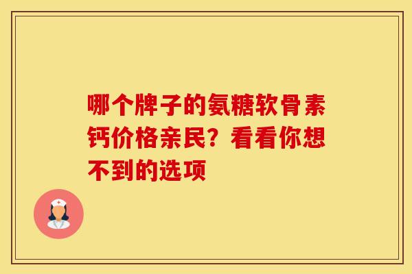哪个牌子的氨糖软骨素钙价格亲民?看看你想不到的选项 哪个牌子的氨糖软骨素钙价格亲民?看看你想不到的选项