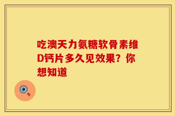 吃澳天力氨糖软骨素维D钙片多久见效果？你想知道