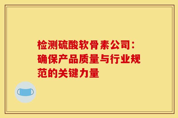 检测硫酸软骨素公司：确保产品质量与行业规范的关键力量
