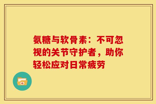 氨糖与软骨素：不可忽视的关节守护者，助你轻松应对日常疲劳