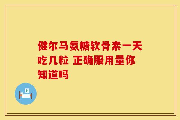 健尔马氨糖软骨素一天吃几粒 正确服用量你知道吗