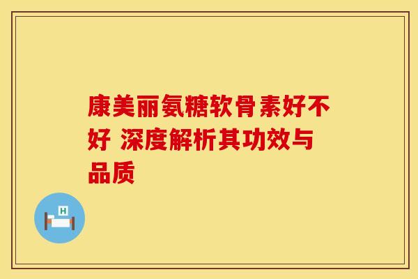 康美丽氨糖软骨素好不好 深度解析其功效与品质
