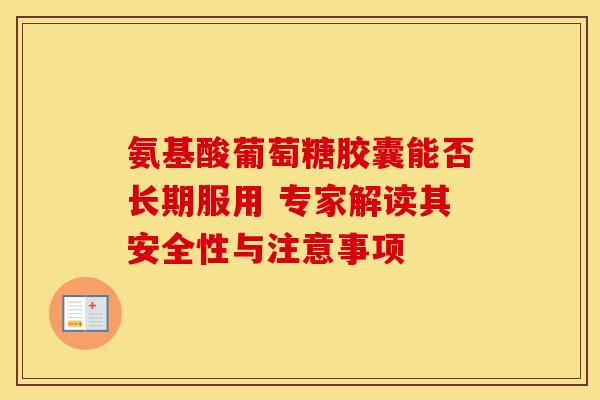 氨基酸葡萄糖胶囊能否长期服用 专家解读其安全性与注意事项