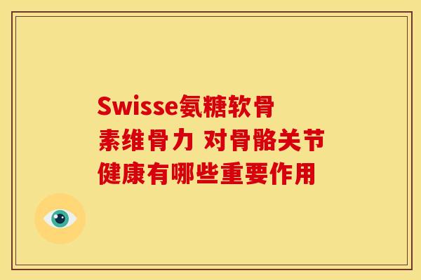Swisse氨糖软骨素维骨力 对骨骼关节健康有哪些重要作用