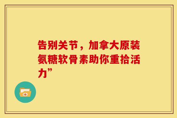 告别关节，加拿大原装氨糖软骨素助你重拾活力”