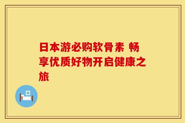 日本游必购软骨素 畅享优质好物开启健康之旅 日本游必购软骨素 畅享优质好物开启健康之旅
