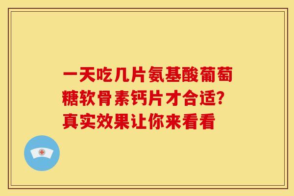 一天吃几片氨基酸葡萄糖软骨素钙片才合适？真实效果让你来看看