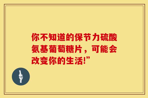 你不知道的保节力硫酸氨基葡萄糖片，可能会改变你的生活!”