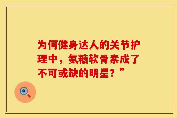 为何健身达人的关节护理中，氨糖软骨素成了不可或缺的明星？”