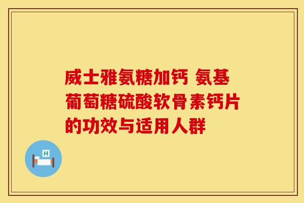 威士雅氨糖加钙 氨基葡萄糖硫酸软骨素钙片的功效与适用人群 威士雅氨糖加钙 氨基葡萄糖硫酸软骨素钙片的功效与适用人群