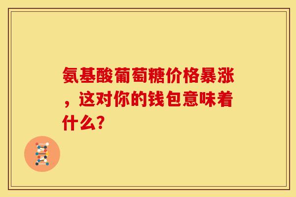 氨基酸葡萄糖价格暴涨，这对你的钱包意味着什么？