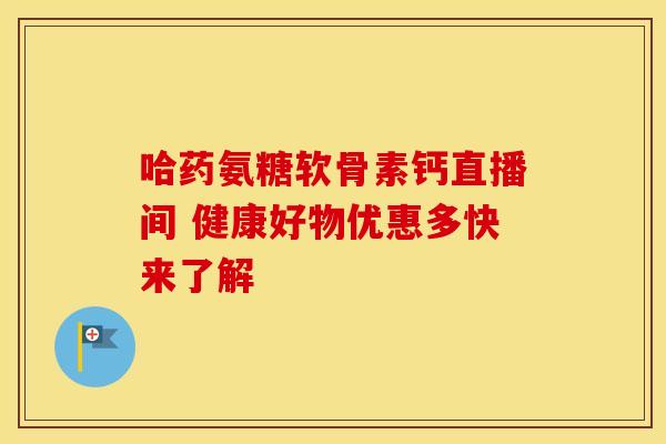 哈药氨糖软骨素钙直播间 健康好物优惠多快来了解 哈药氨糖软骨素钙直播间 健康好物优惠多快来了解