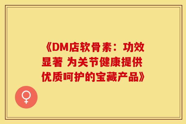 《DM店软骨素：功效显著 为关节健康提供优质呵护的宝藏产品》