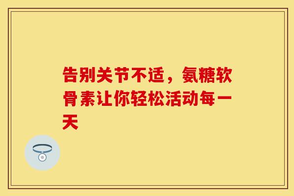 告别关节不适，氨糖软骨素让你轻松活动每一天