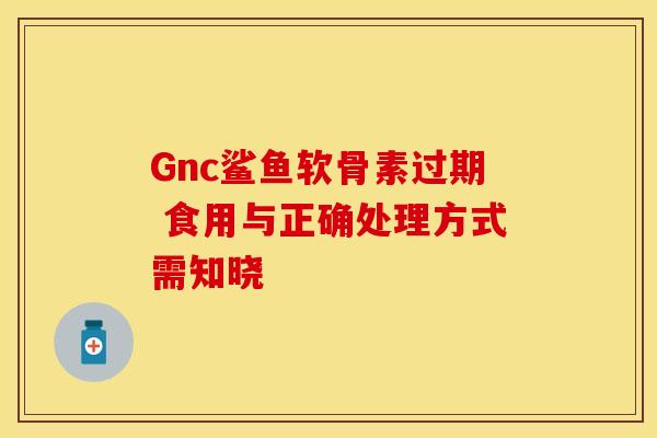 Gnc鲨鱼软骨素过期 食用与正确处理方式需知晓