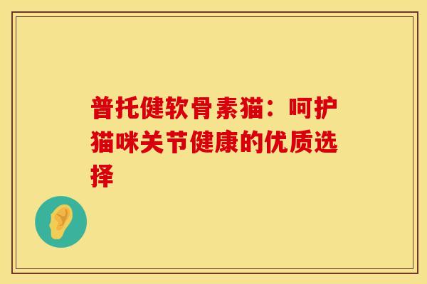 普托健软骨素猫:呵护猫咪关节健康的优质选择 普托健软骨素猫:呵护猫咪关节健康的优质选择