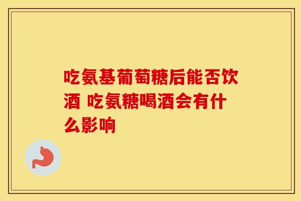 吃氨基葡萄糖后能否饮酒 吃氨糖喝酒会有什么影响