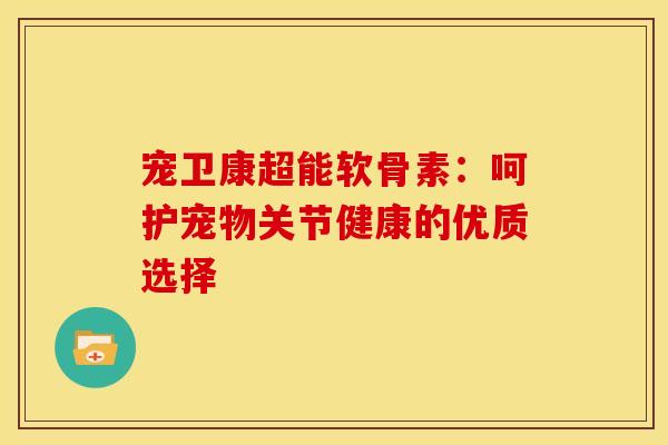 宠卫康超能软骨素:呵护宠物关节健康的优质选择 宠卫康超能软骨素:呵护宠物关节健康的优质选择