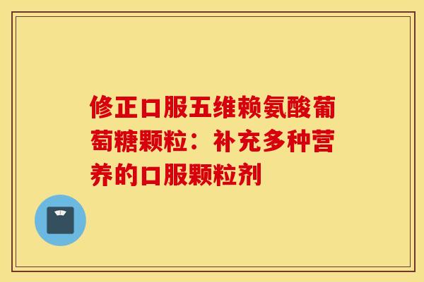 修正口服五维赖氨酸葡萄糖颗粒：补充多种营养的口服颗粒剂