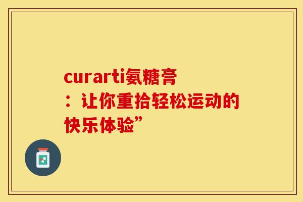 curarti氨糖膏:让你重拾轻松运动的快乐体验” curarti氨糖膏:让你重拾轻松运动的快乐体验”