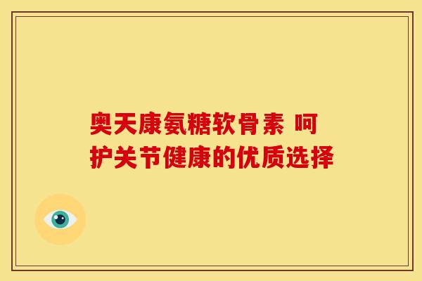 奥天康氨糖软骨素 呵护关节健康的优质选择