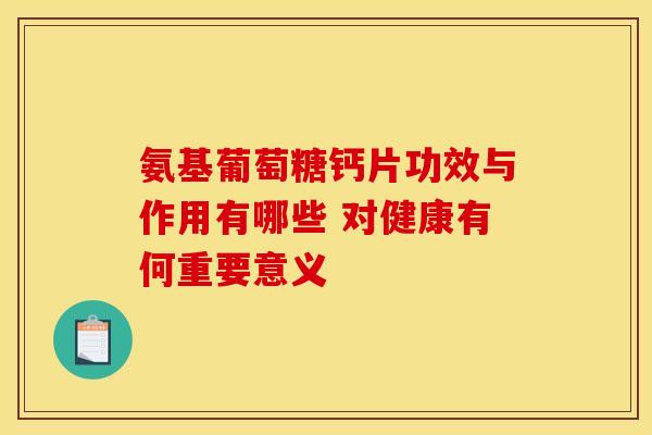 氨基葡萄糖钙片功效与作用有哪些 对健康有何重要意义 氨基葡萄糖钙片功效与作用有哪些 对健康有何重要意义