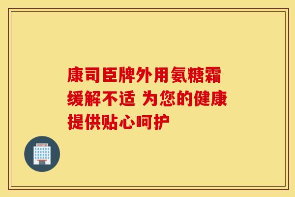 康司臣牌外用氨糖霜 缓解不适 为您的健康提供贴心呵护