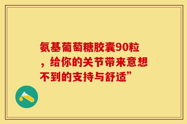 氨基葡萄糖胶囊90粒,给你的关节带来意想不到的支持与舒适” 氨基葡萄糖胶囊90粒,给你的关节带来意想不到的支持与舒适”