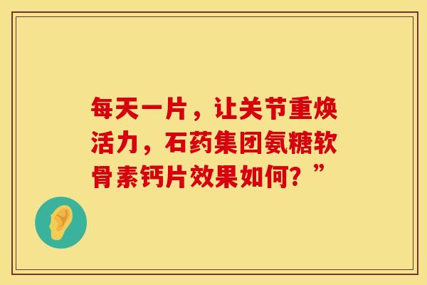 每天一片，让关节重焕活力，石药集团氨糖软骨素钙片效果如何？”