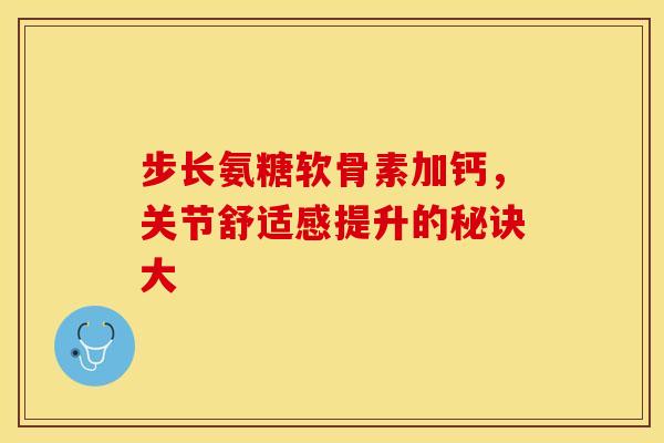 步长氨糖软骨素加钙，关节舒适感提升的秘诀大