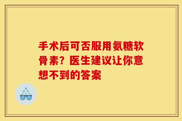 手术后可否服用氨糖软骨素?医生建议让你意想不到的答案 手术后可否服用氨糖软骨素?医生建议让你意想不到的答案