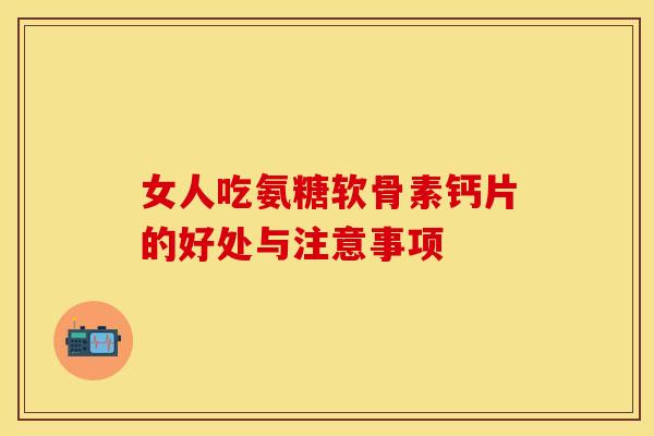 女人吃氨糖软骨素钙片的好处与注意事项
