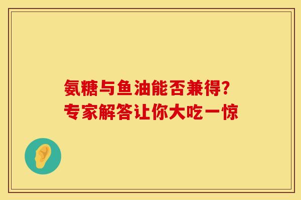 氨糖与鱼油能否兼得？专家解答让你大吃一惊
