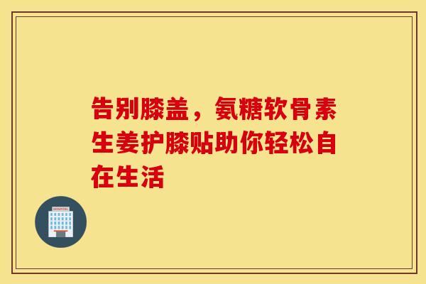 告别膝盖，氨糖软骨素生姜护膝贴助你轻松自在生活