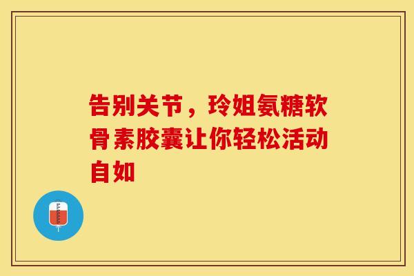 告别关节，玲姐氨糖软骨素胶囊让你轻松活动自如
