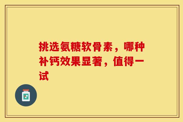 挑选氨糖软骨素，哪种补钙效果显著，值得一试