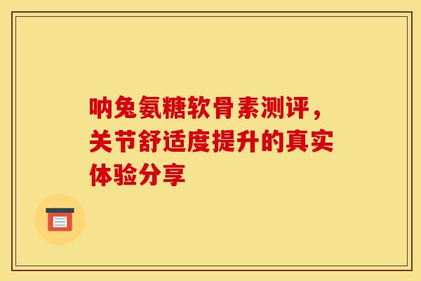 呐兔氨糖软骨素测评，关节舒适度提升的真实体验分享