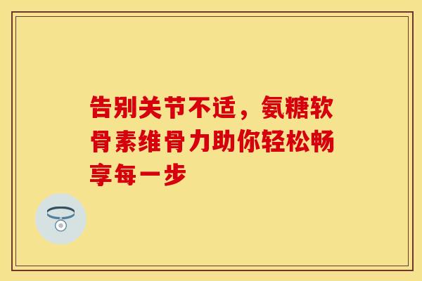 告别关节不适，氨糖软骨素维骨力助你轻松畅享每一步