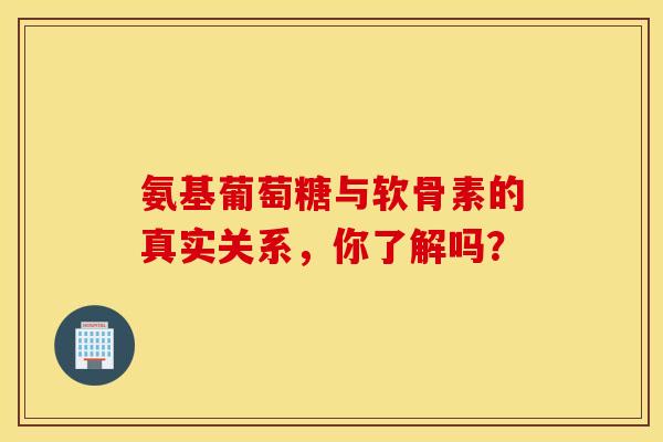 氨基葡萄糖与软骨素的真实关系，你了解吗？