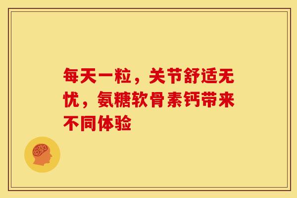 每天一粒，关节舒适无忧，氨糖软骨素钙带来不同体验